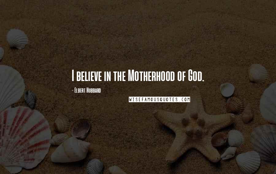 Elbert Hubbard Quotes: I believe in the Motherhood of God.