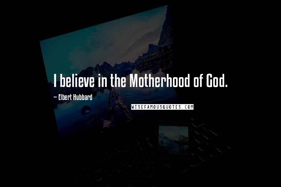 Elbert Hubbard Quotes: I believe in the Motherhood of God.