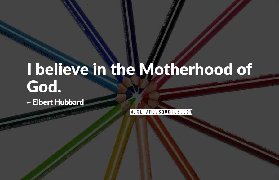 Elbert Hubbard Quotes: I believe in the Motherhood of God.