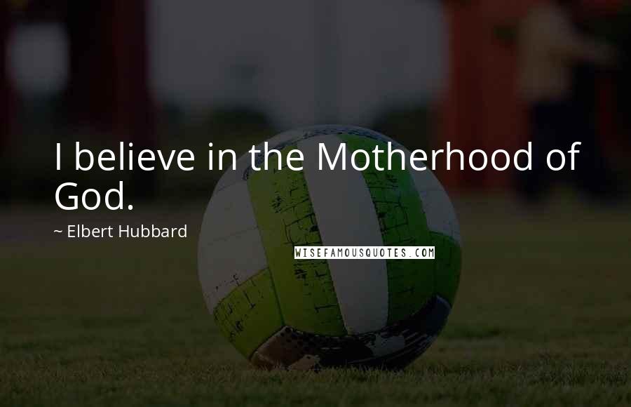 Elbert Hubbard Quotes: I believe in the Motherhood of God.