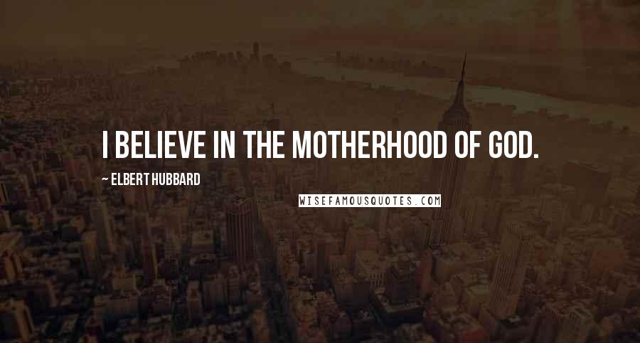 Elbert Hubbard Quotes: I believe in the Motherhood of God.