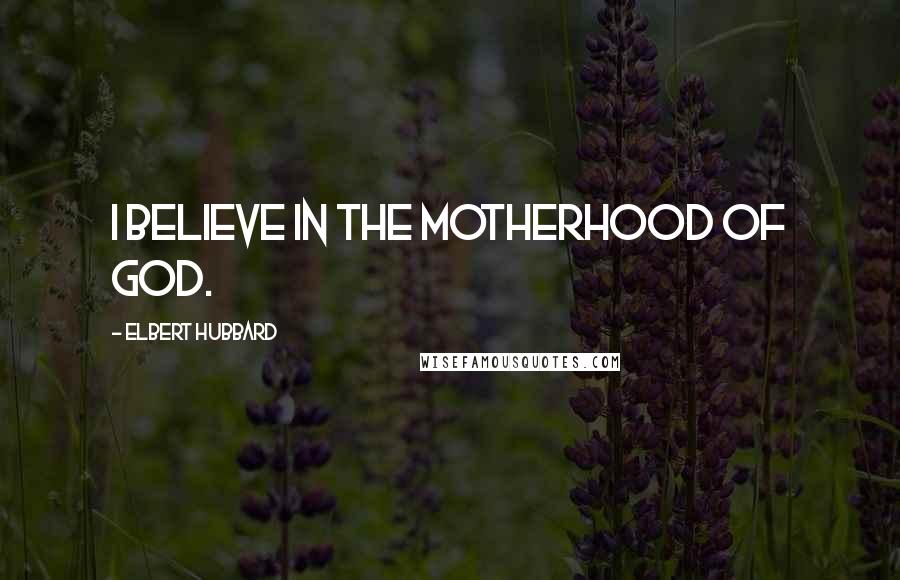 Elbert Hubbard Quotes: I believe in the Motherhood of God.
