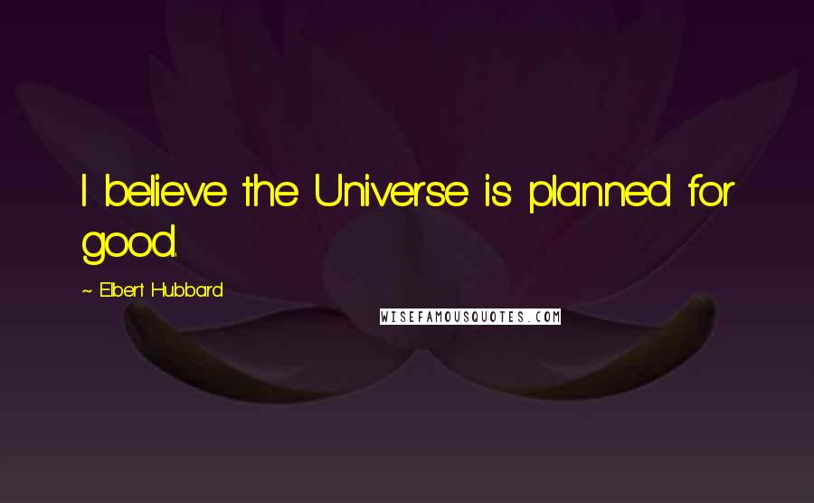 Elbert Hubbard Quotes: I believe the Universe is planned for good.