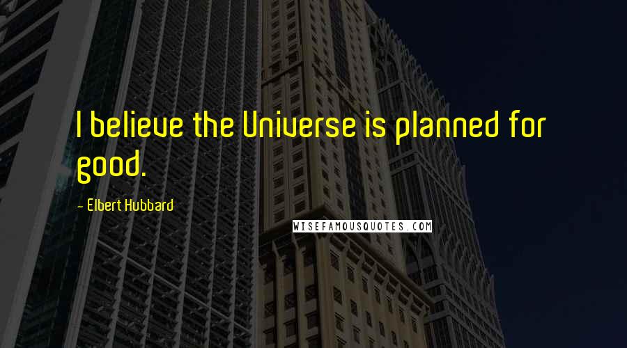 Elbert Hubbard Quotes: I believe the Universe is planned for good.