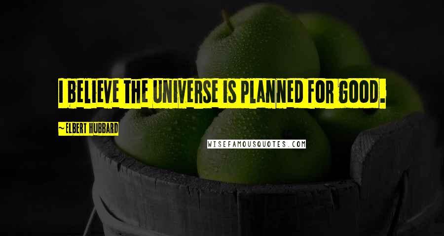 Elbert Hubbard Quotes: I believe the Universe is planned for good.