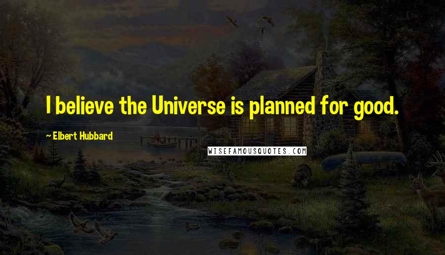 Elbert Hubbard Quotes: I believe the Universe is planned for good.