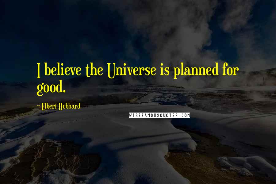 Elbert Hubbard Quotes: I believe the Universe is planned for good.