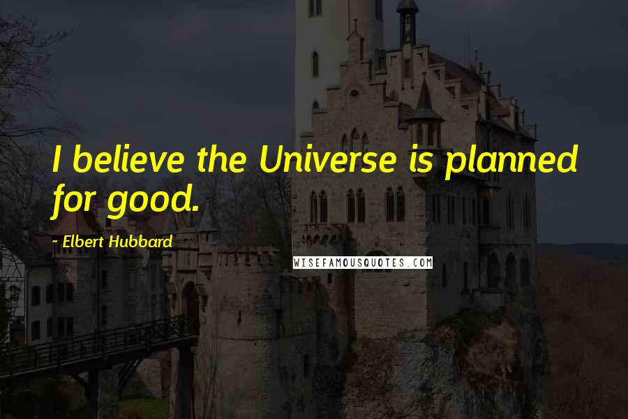 Elbert Hubbard Quotes: I believe the Universe is planned for good.