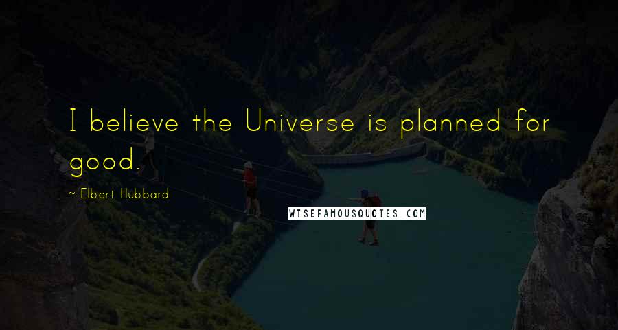 Elbert Hubbard Quotes: I believe the Universe is planned for good.