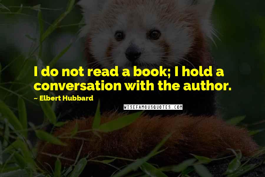 Elbert Hubbard Quotes: I do not read a book; I hold a conversation with the author.