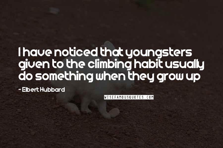 Elbert Hubbard Quotes: I have noticed that youngsters given to the climbing habit usually do something when they grow up