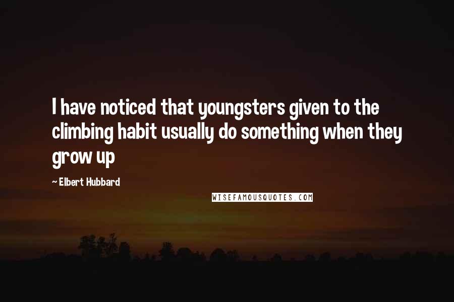 Elbert Hubbard Quotes: I have noticed that youngsters given to the climbing habit usually do something when they grow up
