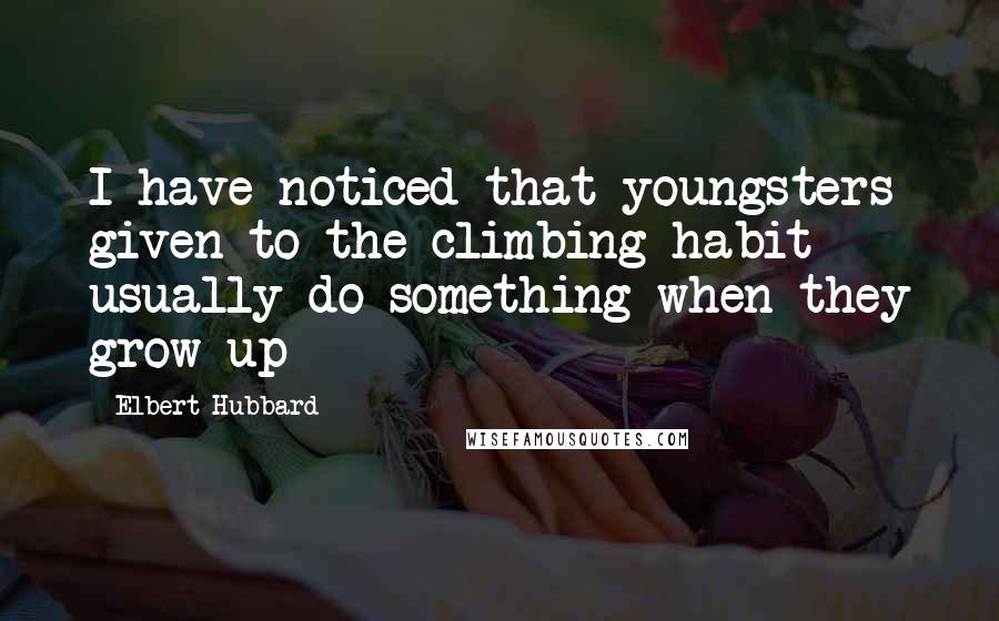 Elbert Hubbard Quotes: I have noticed that youngsters given to the climbing habit usually do something when they grow up