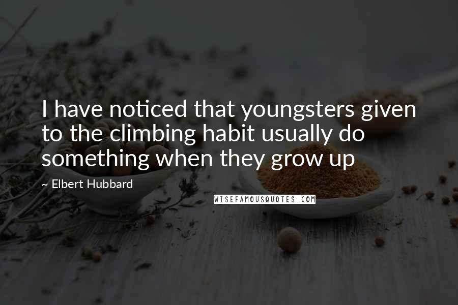 Elbert Hubbard Quotes: I have noticed that youngsters given to the climbing habit usually do something when they grow up