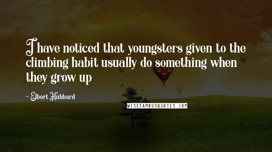 Elbert Hubbard Quotes: I have noticed that youngsters given to the climbing habit usually do something when they grow up