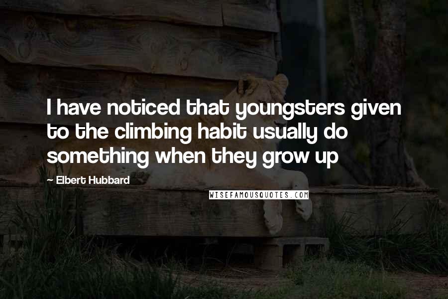 Elbert Hubbard Quotes: I have noticed that youngsters given to the climbing habit usually do something when they grow up