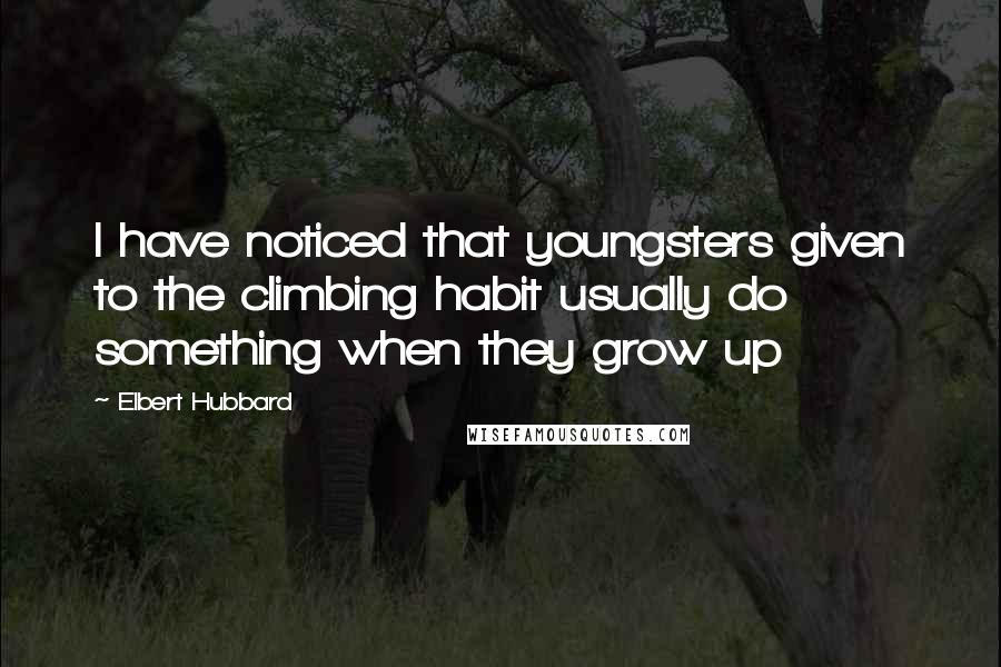 Elbert Hubbard Quotes: I have noticed that youngsters given to the climbing habit usually do something when they grow up