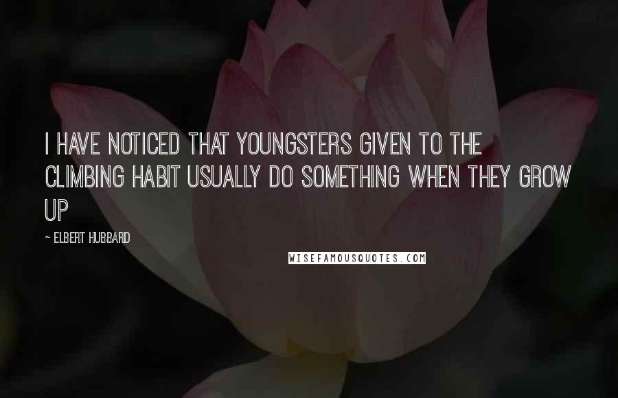 Elbert Hubbard Quotes: I have noticed that youngsters given to the climbing habit usually do something when they grow up