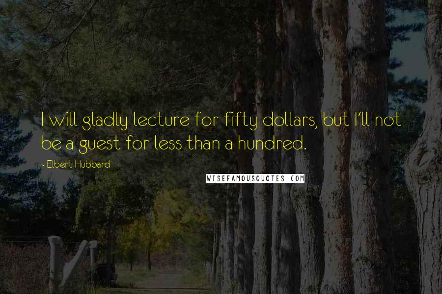 Elbert Hubbard Quotes: I will gladly lecture for fifty dollars, but I'll not be a guest for less than a hundred.