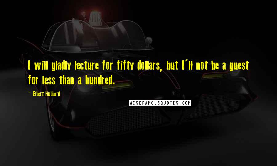 Elbert Hubbard Quotes: I will gladly lecture for fifty dollars, but I'll not be a guest for less than a hundred.