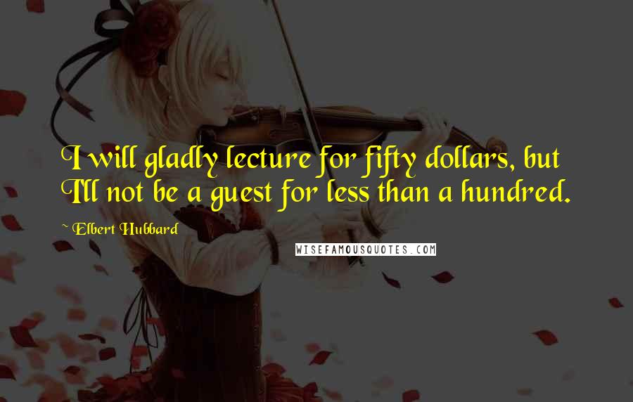 Elbert Hubbard Quotes: I will gladly lecture for fifty dollars, but I'll not be a guest for less than a hundred.