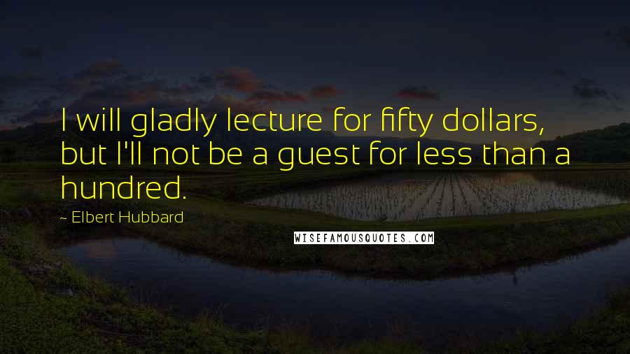 Elbert Hubbard Quotes: I will gladly lecture for fifty dollars, but I'll not be a guest for less than a hundred.