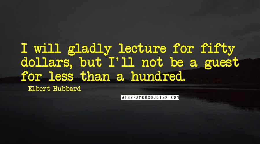 Elbert Hubbard Quotes: I will gladly lecture for fifty dollars, but I'll not be a guest for less than a hundred.