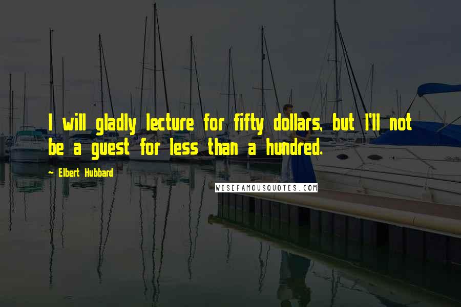 Elbert Hubbard Quotes: I will gladly lecture for fifty dollars, but I'll not be a guest for less than a hundred.