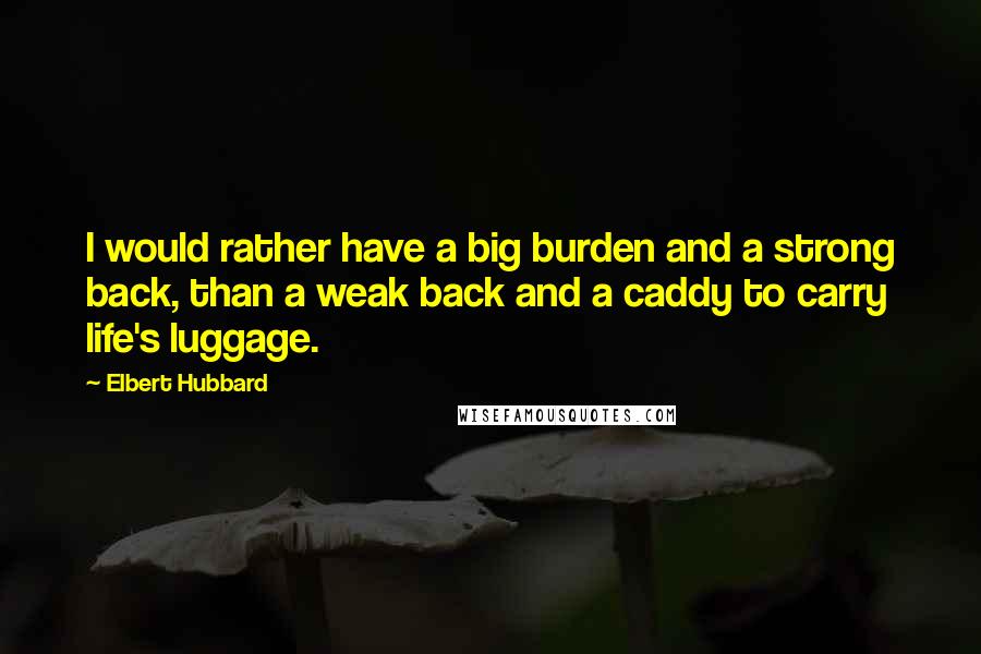 Elbert Hubbard Quotes: I would rather have a big burden and a strong back, than a weak back and a caddy to carry life's luggage.