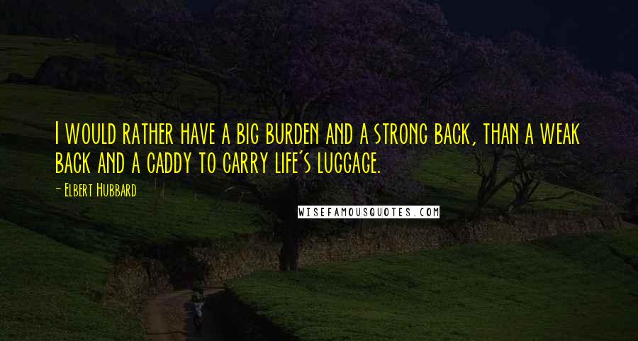 Elbert Hubbard Quotes: I would rather have a big burden and a strong back, than a weak back and a caddy to carry life's luggage.