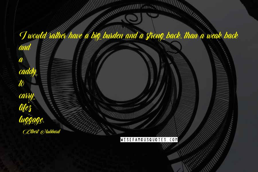 Elbert Hubbard Quotes: I would rather have a big burden and a strong back, than a weak back and a caddy to carry life's luggage.