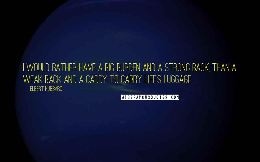 Elbert Hubbard Quotes: I would rather have a big burden and a strong back, than a weak back and a caddy to carry life's luggage.