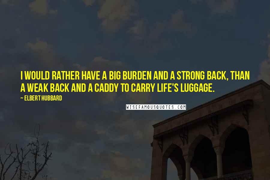 Elbert Hubbard Quotes: I would rather have a big burden and a strong back, than a weak back and a caddy to carry life's luggage.