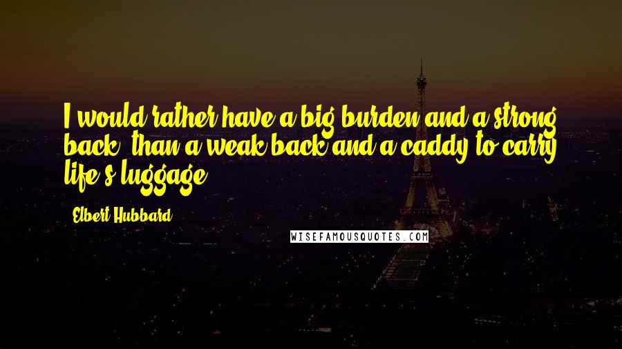 Elbert Hubbard Quotes: I would rather have a big burden and a strong back, than a weak back and a caddy to carry life's luggage.