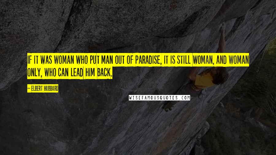 Elbert Hubbard Quotes: If it was woman who put man out of Paradise, it is still woman, and woman only, who can lead him back.