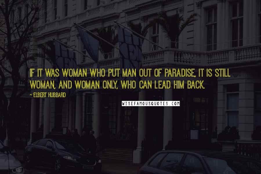 Elbert Hubbard Quotes: If it was woman who put man out of Paradise, it is still woman, and woman only, who can lead him back.