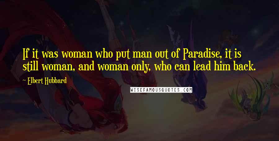 Elbert Hubbard Quotes: If it was woman who put man out of Paradise, it is still woman, and woman only, who can lead him back.