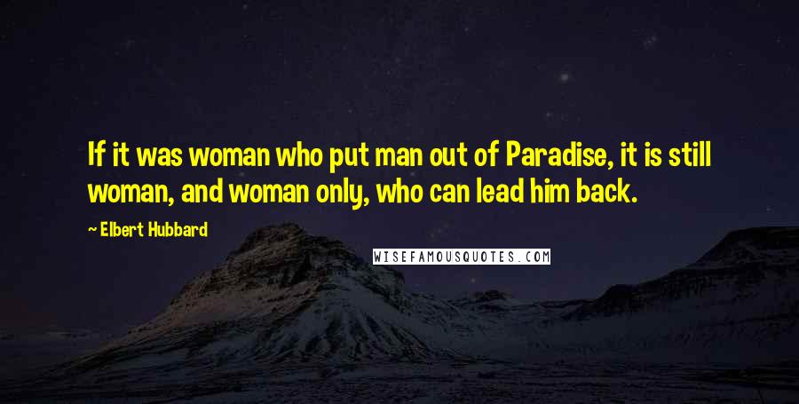 Elbert Hubbard Quotes: If it was woman who put man out of Paradise, it is still woman, and woman only, who can lead him back.