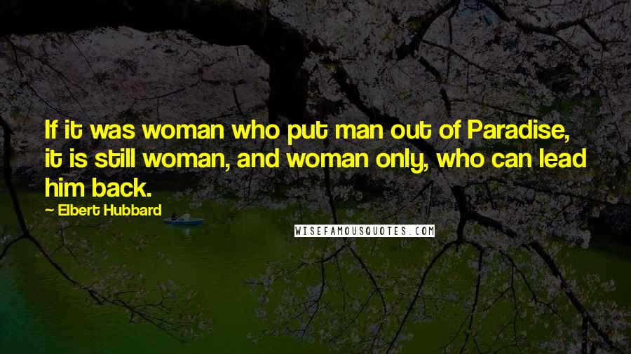 Elbert Hubbard Quotes: If it was woman who put man out of Paradise, it is still woman, and woman only, who can lead him back.