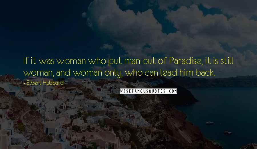 Elbert Hubbard Quotes: If it was woman who put man out of Paradise, it is still woman, and woman only, who can lead him back.