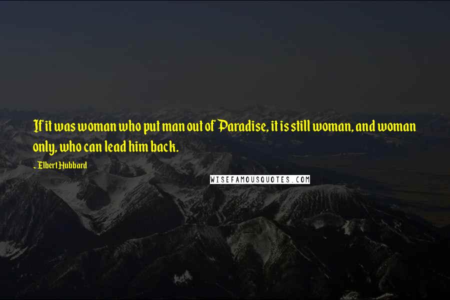 Elbert Hubbard Quotes: If it was woman who put man out of Paradise, it is still woman, and woman only, who can lead him back.