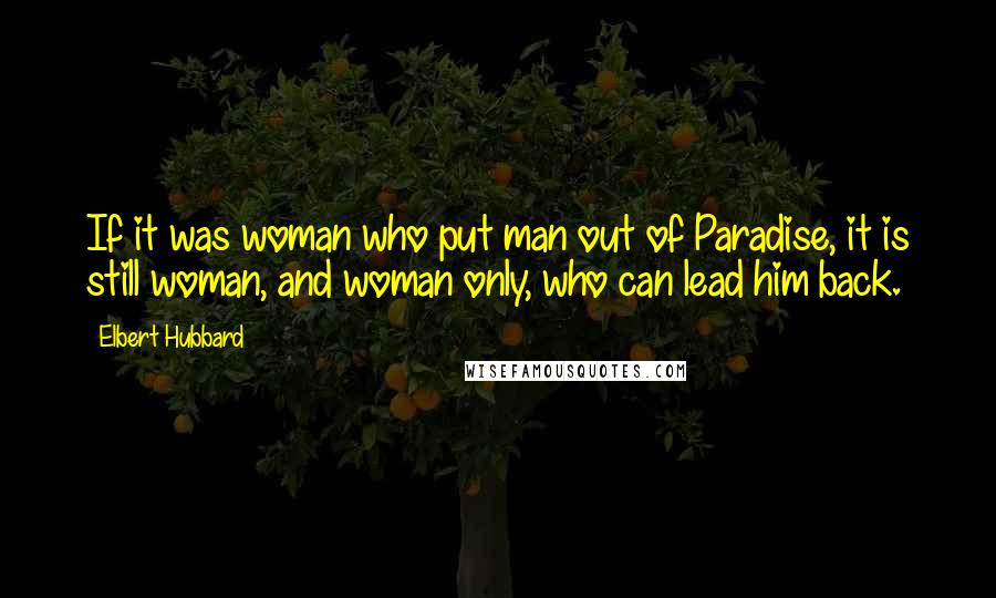 Elbert Hubbard Quotes: If it was woman who put man out of Paradise, it is still woman, and woman only, who can lead him back.