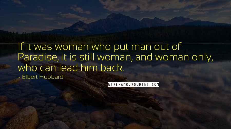 Elbert Hubbard Quotes: If it was woman who put man out of Paradise, it is still woman, and woman only, who can lead him back.