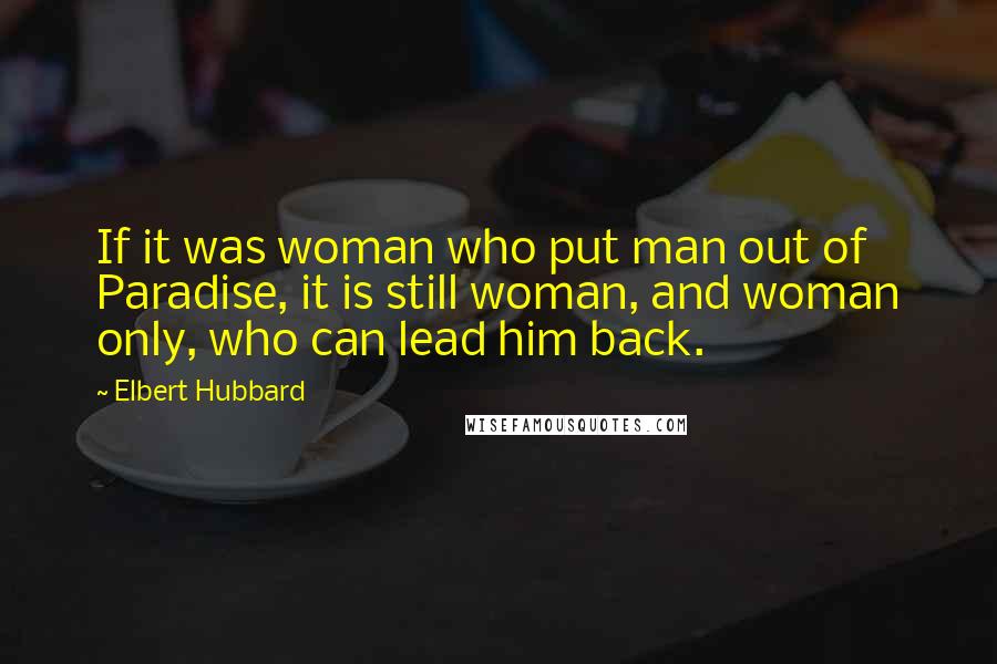 Elbert Hubbard Quotes: If it was woman who put man out of Paradise, it is still woman, and woman only, who can lead him back.