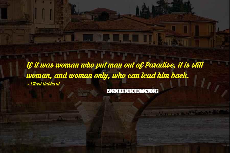 Elbert Hubbard Quotes: If it was woman who put man out of Paradise, it is still woman, and woman only, who can lead him back.