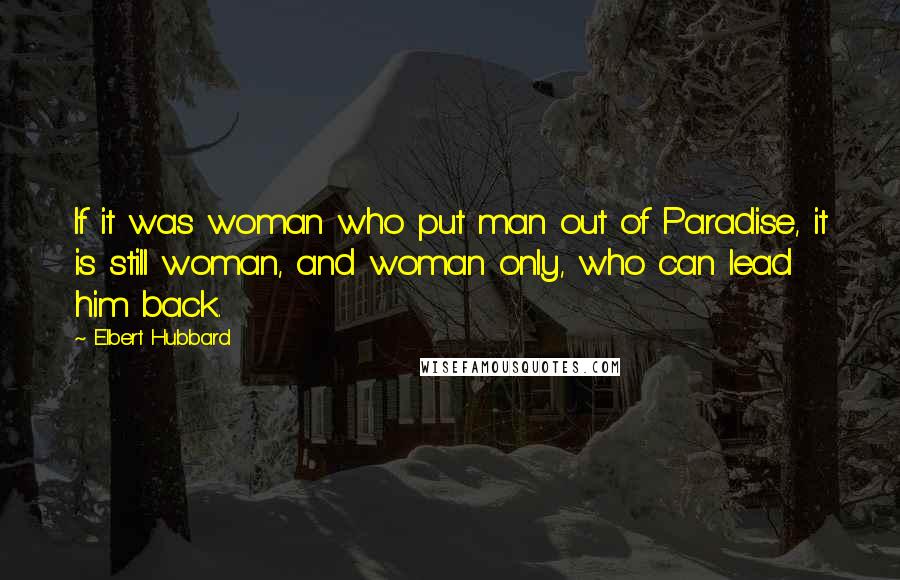 Elbert Hubbard Quotes: If it was woman who put man out of Paradise, it is still woman, and woman only, who can lead him back.