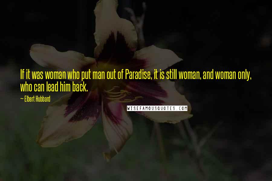 Elbert Hubbard Quotes: If it was woman who put man out of Paradise, it is still woman, and woman only, who can lead him back.