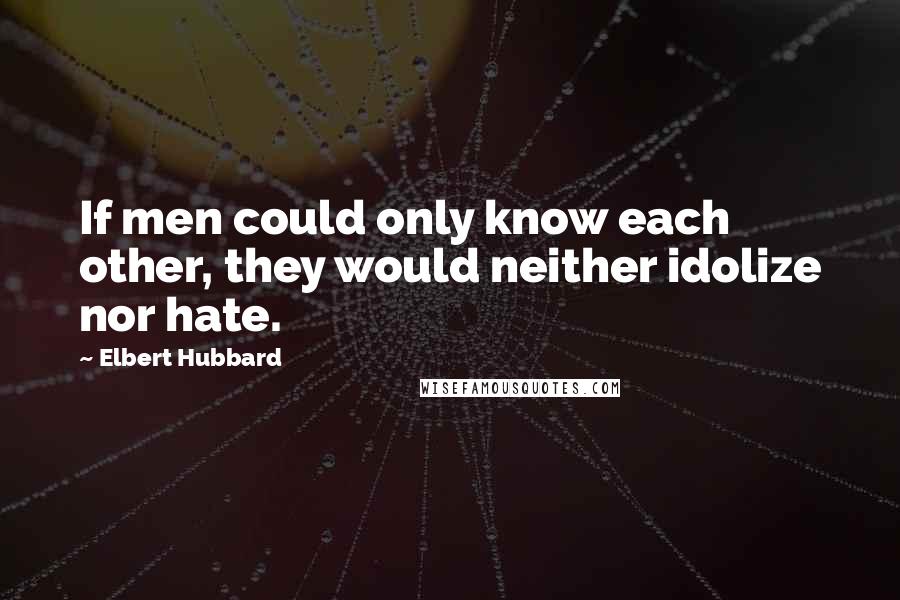 Elbert Hubbard Quotes: If men could only know each other, they would neither idolize nor hate.