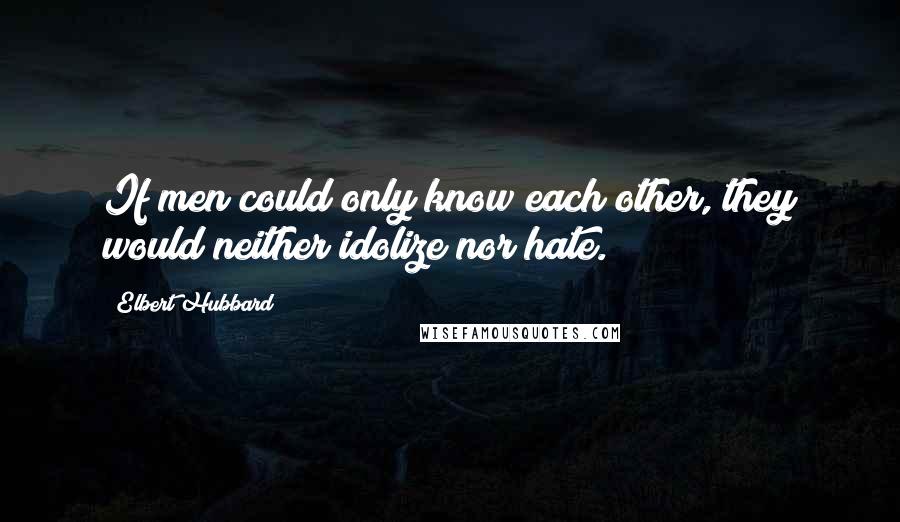 Elbert Hubbard Quotes: If men could only know each other, they would neither idolize nor hate.