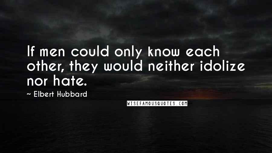 Elbert Hubbard Quotes: If men could only know each other, they would neither idolize nor hate.